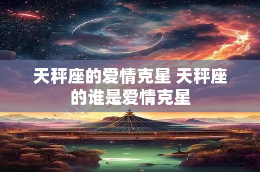 天秤座的爱情克星 天秤座的谁是爱情克星