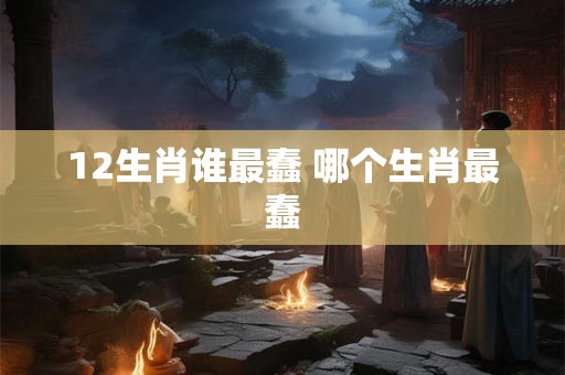 12生肖谁最蠢 哪个生肖最蠢