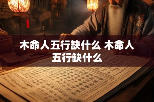 木命人五行缺什么 木命人五行缺什么