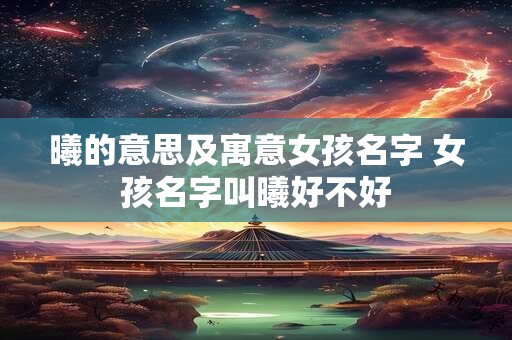 曦的意思及寓意女孩名字 女孩名字叫曦好不好