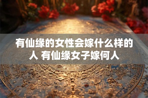 有仙缘的女性会嫁什么样的人 有仙缘女子嫁何人
