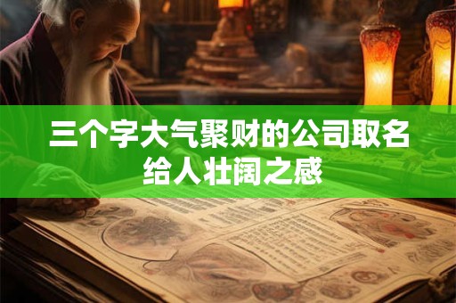 三个字大气聚财的公司取名 给人壮阔之感