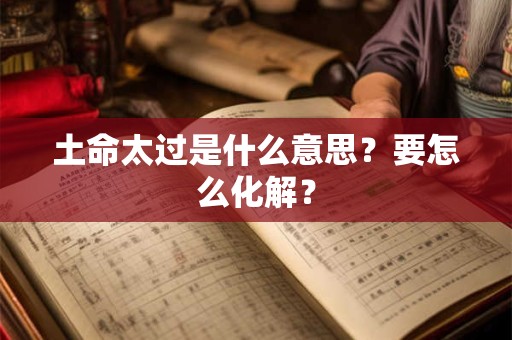 土命太过是什么意思？要怎么化解？