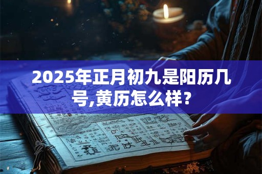 2025年正月初九是阳历几号,黄历怎么样？
