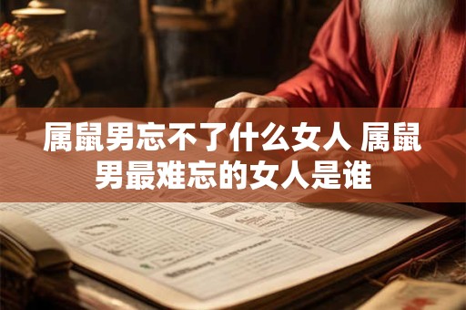 属鼠男忘不了什么女人 属鼠男最难忘的女人是谁