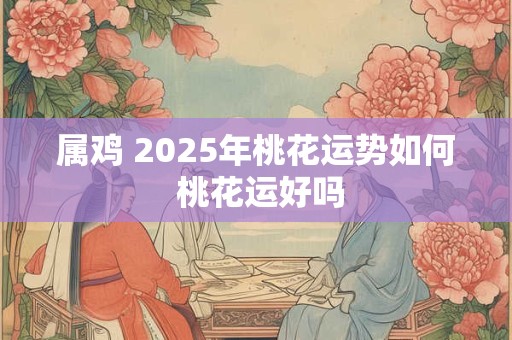 属鸡 2025年桃花运势如何 桃花运好吗