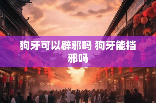 狗牙可以辟邪吗 狗牙能挡邪吗