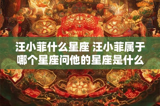 汪小菲什么星座 汪小菲属于哪个星座问他的星座是什么