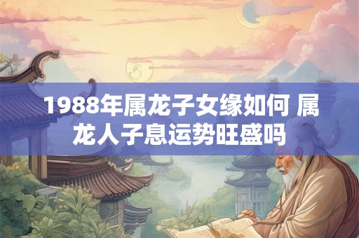 1988年属龙子女缘如何 属龙人子息运势旺盛吗