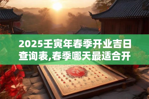 2025壬寅年春季开业吉日查询表,春季哪天最适合开业？