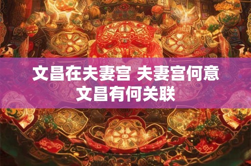 文昌在夫妻宫 夫妻宫何意文昌有何关联