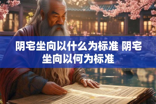 阴宅坐向以什么为标准 阴宅坐向以何为标准