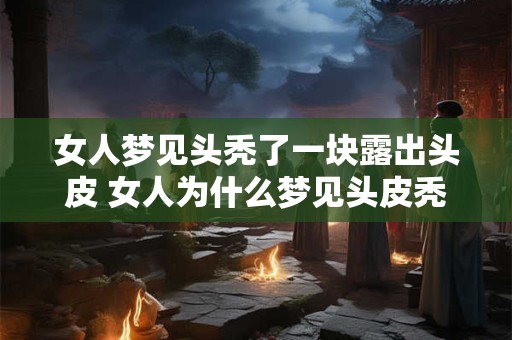 女人梦见头秃了一块露出头皮 女人为什么梦见头皮秃了一块