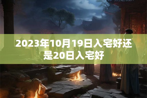 2023年10月19日入宅好还是20日入宅好