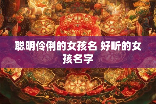 聪明伶俐的女孩名 好听的女孩名字 聪明伶俐的女孩名 好听的女孩名字