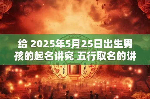 给 2025年5月25日出生男孩的起名讲究 五行取名的讲究