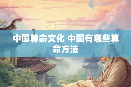 详细阅读:中国算命文化 中国有哪些算命方法 中国算命文化 中国有哪些算命方法