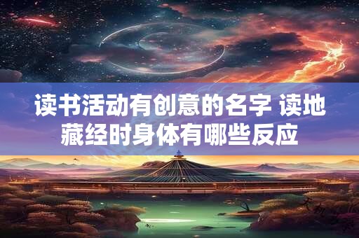 读书活动有创意的名字 读地藏经时身体有哪些反应