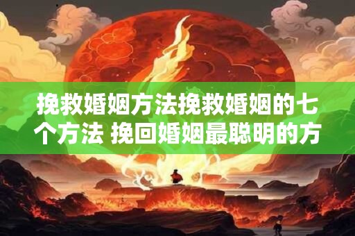 挽救婚姻方法挽救婚姻的七个方法 挽回婚姻最聪明的方法