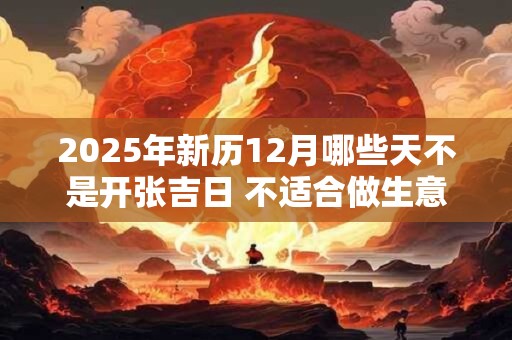 2025年新历12月哪些天不是开张吉日 不适合做生意的几天