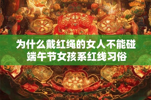 为什么戴红绳的女人不能碰 端午节女孩系红线习俗