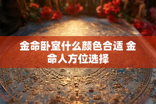 金命卧室什么颜色合适 金命人方位选择