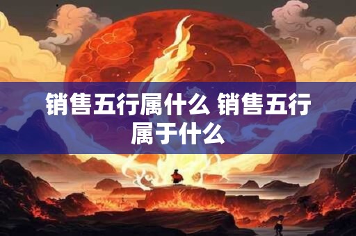 销售五行属什么 销售五行属于什么