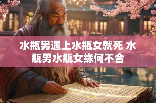 水瓶男遇上水瓶女就死 水瓶男水瓶女缘何不合