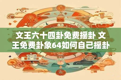 文王六十四卦免费摇卦 文王免费卦象64如何自己摇卦