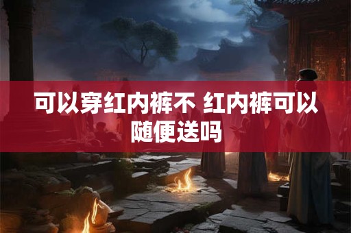 可以穿红内裤不 红内裤可以随便送吗