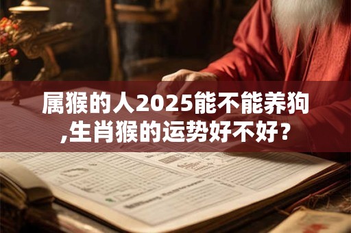 属猴的人2025能不能养狗,生肖猴的运势好不好？