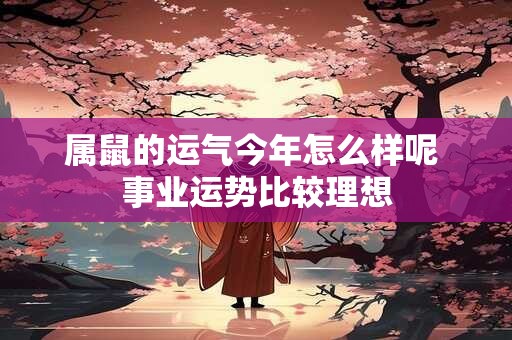 属鼠的运气今年怎么样呢 事业运势比较理想