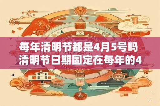 每年清明节都是4月5号吗 清明节日期固定在每年的4月5日吗