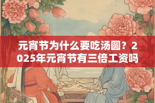 元宵节为什么要吃汤圆？2025年元宵节有三倍工资吗？
