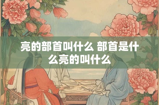 亮的部首叫什么 部首是什么亮的叫什么