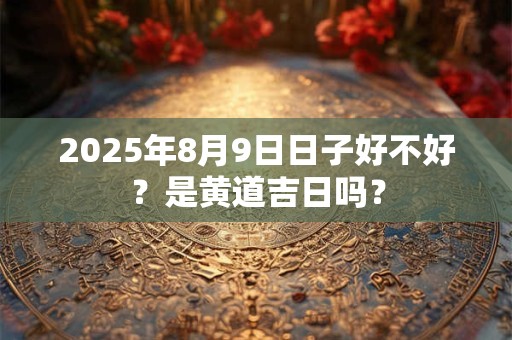 2025年8月9日日子好不好？是黄道吉日吗？