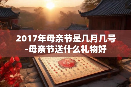 2017年母亲节是几月几号-母亲节送什么礼物好