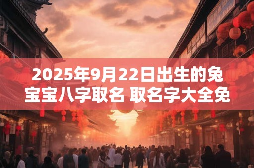 2025年9月22日出生的兔宝宝八字取名 取名字大全免费查询