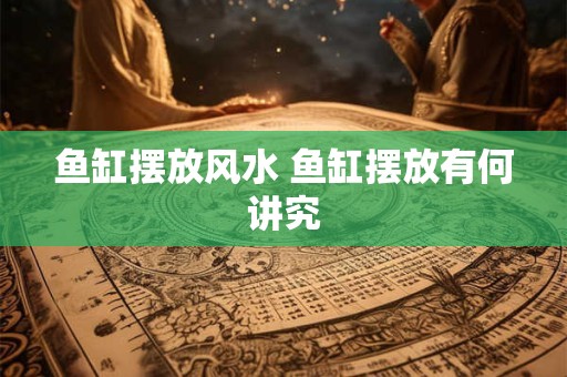 鱼缸摆放风水 鱼缸摆放有何讲究 鱼缸摆放风水 鱼缸摆放有何讲究