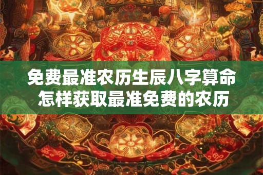 免费最准农历生辰八字算命 怎样获取最准免费的农历生辰八字算命