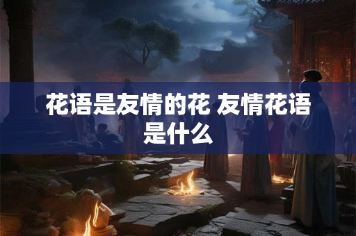 花语是友情的花 友情花语是什么