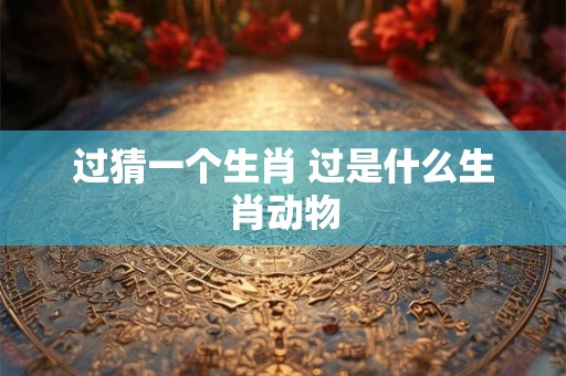 过猜一个生肖 过是什么生肖动物