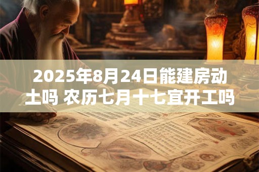 2025年8月24日能建房动土吗 农历七月十七宜开工吗