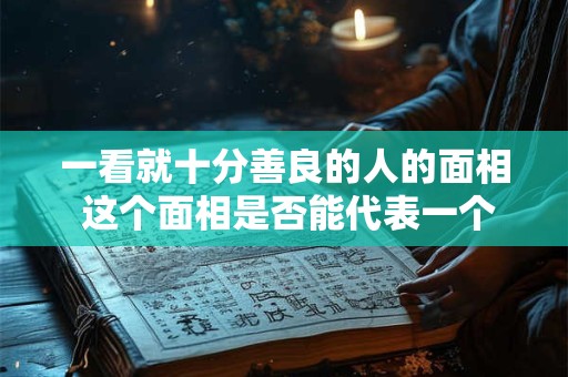 一看就十分善良的人的面相 这个面相是否能代表一个人的品性