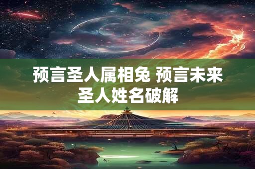 预言圣人属相兔 预言未来圣人姓名破解 预言圣人属相兔 预言未来圣人姓名破解