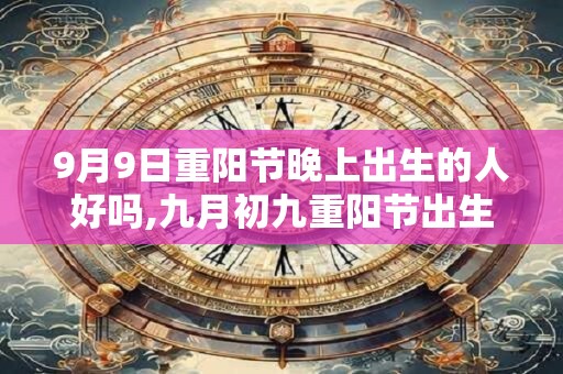 9月9日重阳节晚上出生的人好吗,九月初九重阳节出生的人是什么星座？
