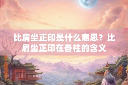 比肩坐正印是什么意思?比肩坐正印在各柱的含义 比肩坐正印是什么意思?比肩坐正印在各柱的含义