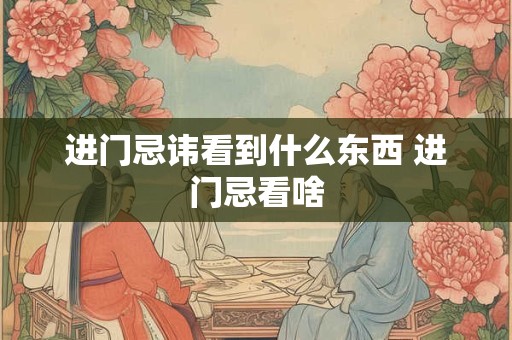 进门忌讳看到什么东西 进门忌看啥