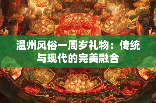 温州风俗一周岁礼物：传统与现代的完美融合