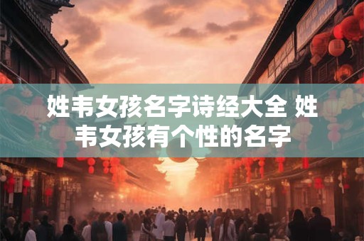 详细阅读:姓韦女孩名字诗经大全 姓韦女孩有个性的名字 姓韦女孩名字诗经大全 姓韦女孩有个性的名字